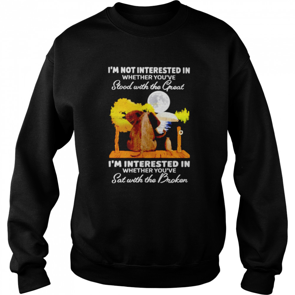Elephant i’m not interested in whether you’ve stood with the great i’m interested in whether you’ve sat with the broken shirt Unisex Sweatshirt