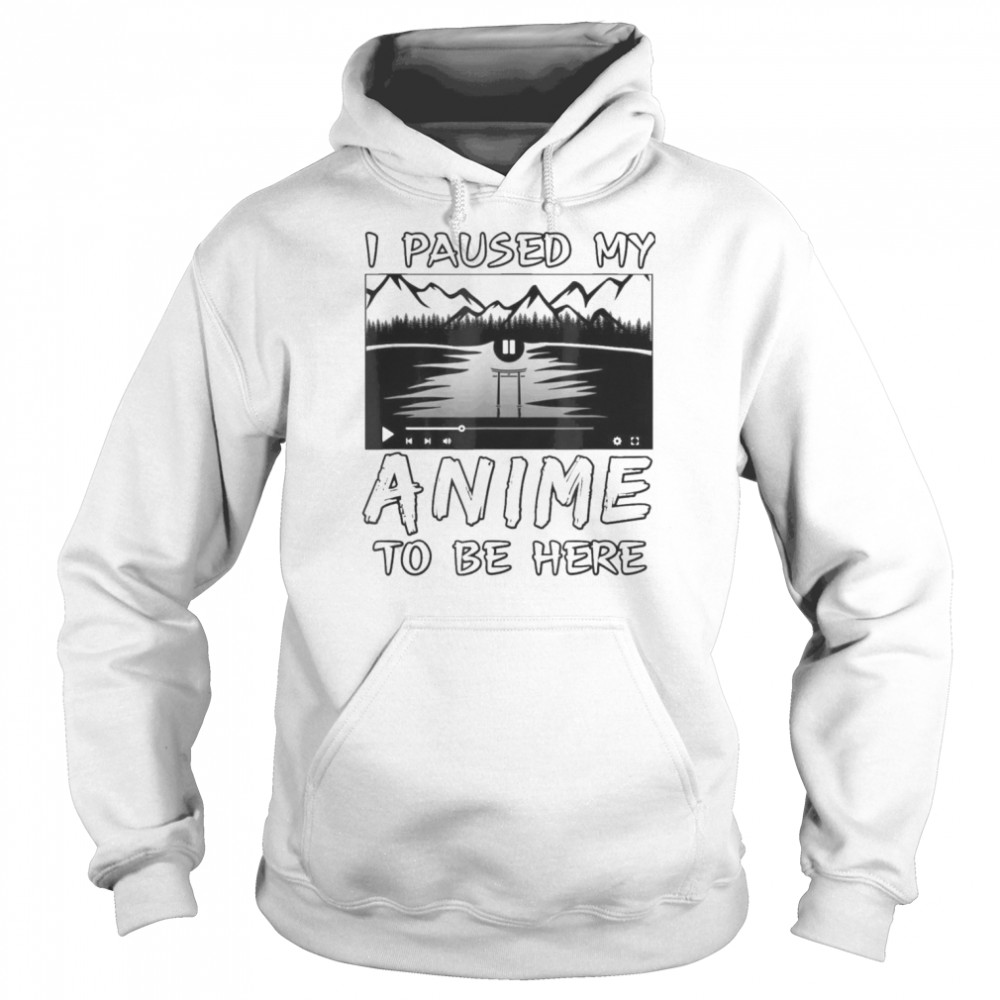 I Paused My Anime To Be Here T- Unisex Hoodie