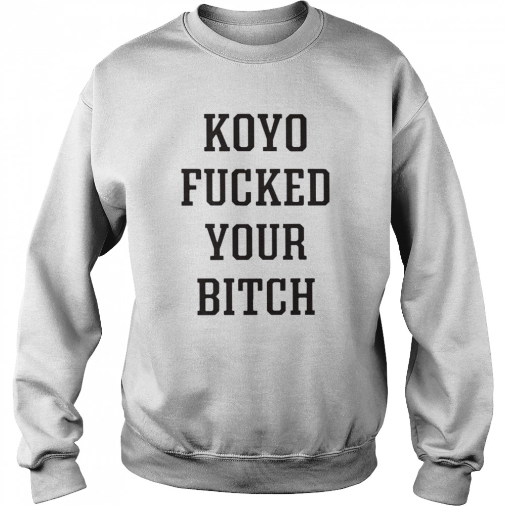 Koyo fucked your bitch shirt Unisex Sweatshirt