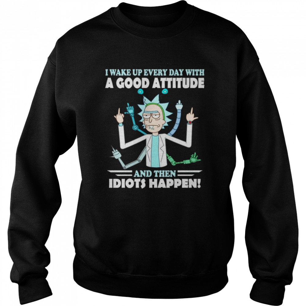 Rick and Morty I wake up everyday with a good attitude and the idiots happen shirt Unisex Sweatshirt