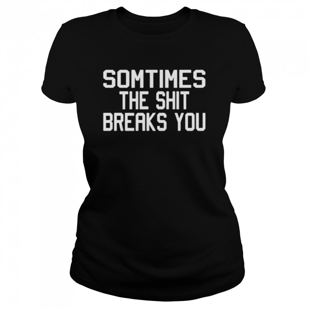 Sometimes the shit breaks you unisex T-shirt Classic Women's T-shirt