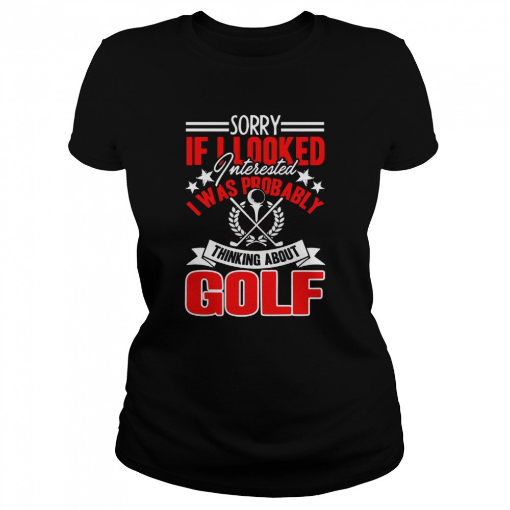 Sorry If I Looked Interested I Was Probably Thinking About Golf shirt Classic Women's T-shirt