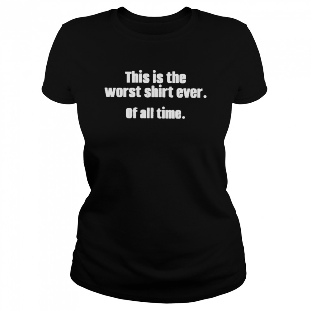 This Is The Worst  Ever Of All Time  Classic Women's T-shirt