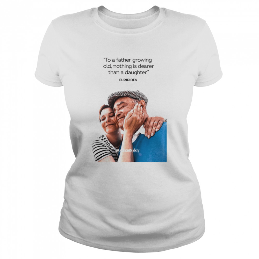 Woman’s Day To A Father Growing Old Nothing Is Dearer Than A daughter Euripides  Classic Women's T-shirt