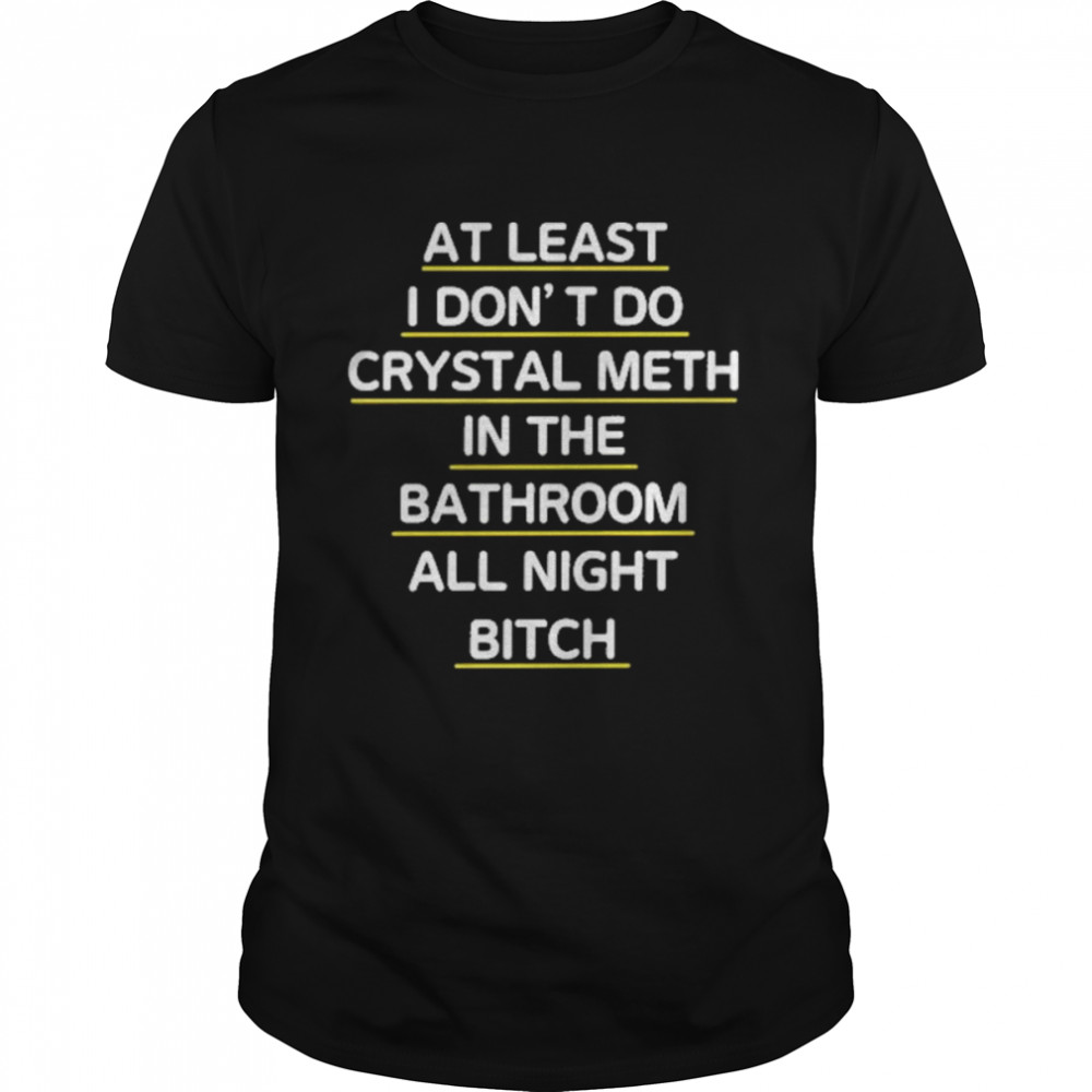 At Least I Don’t Do Crystal Meth In The Bathroom Night Bitch T-shirt