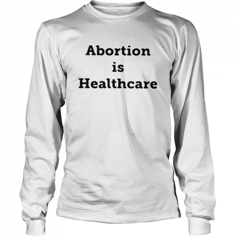 abortion is healthcare unisex t shirt and hoodie long sleeved t shirt