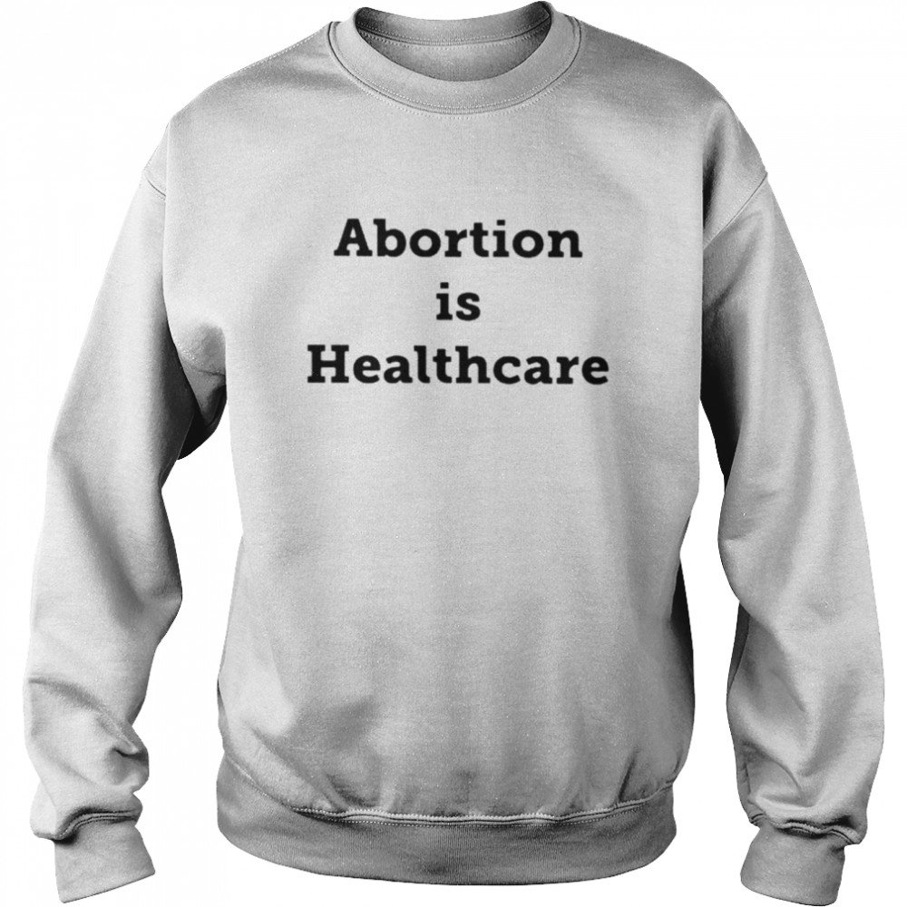 abortion is healthcare unisex t shirt and hoodie unisex sweatshirt