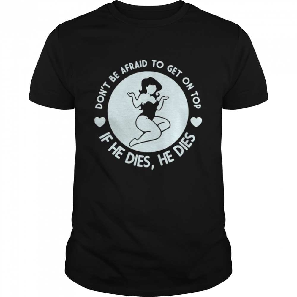 Don’t be afraid to get on top if he dies he dies unisex T-shirt