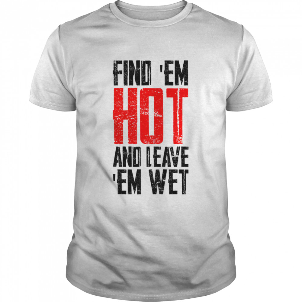 Find ’Em Hot Leave ’Em Wet Shirt