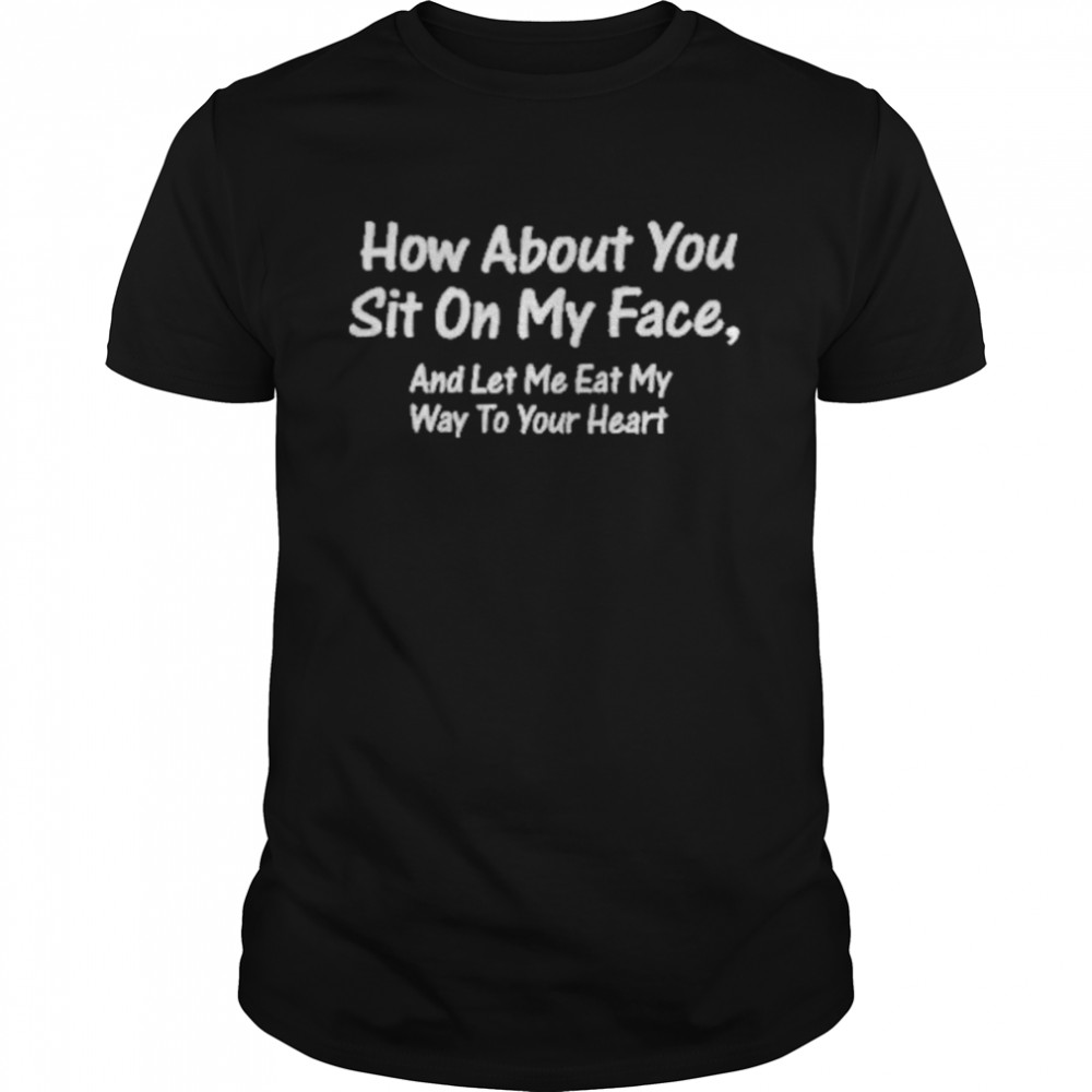 How About You Sit On My Face And Let Me Eat My Way To Your Heart Tee Shirt