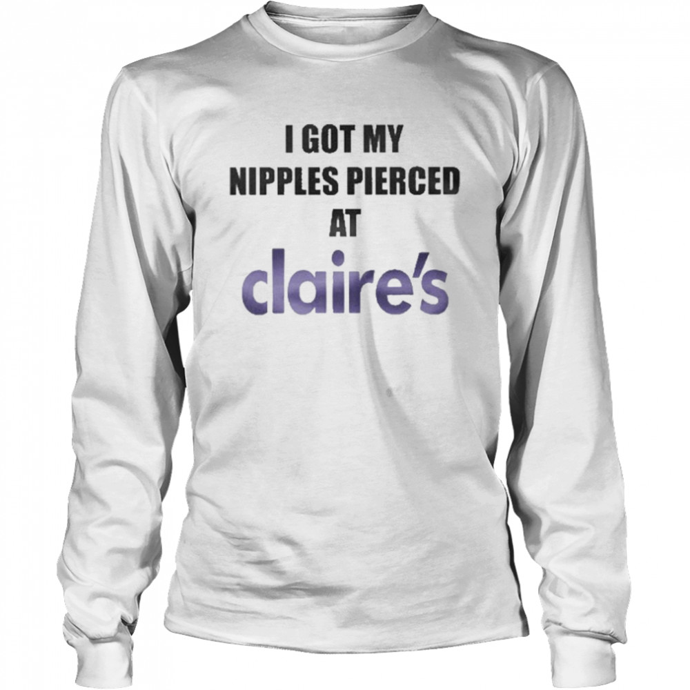I Got My Nipples Pierced At Claires Long Sleeved T-shirt
