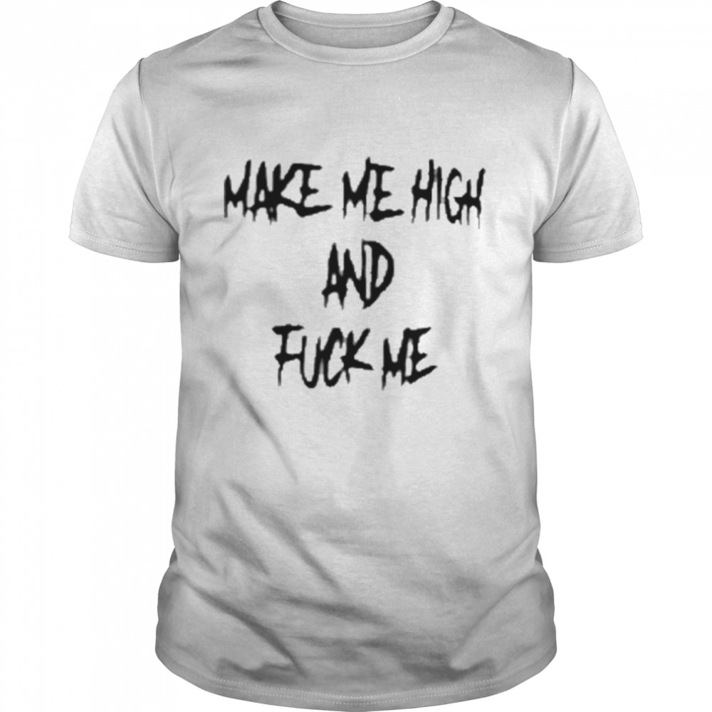 Make Me High And Fuck Me Shirt