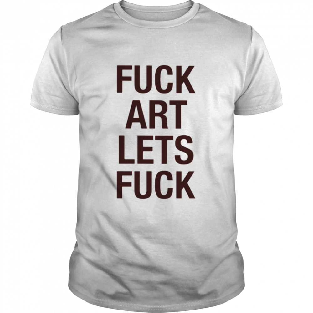 Fuck art lets fuck shirt