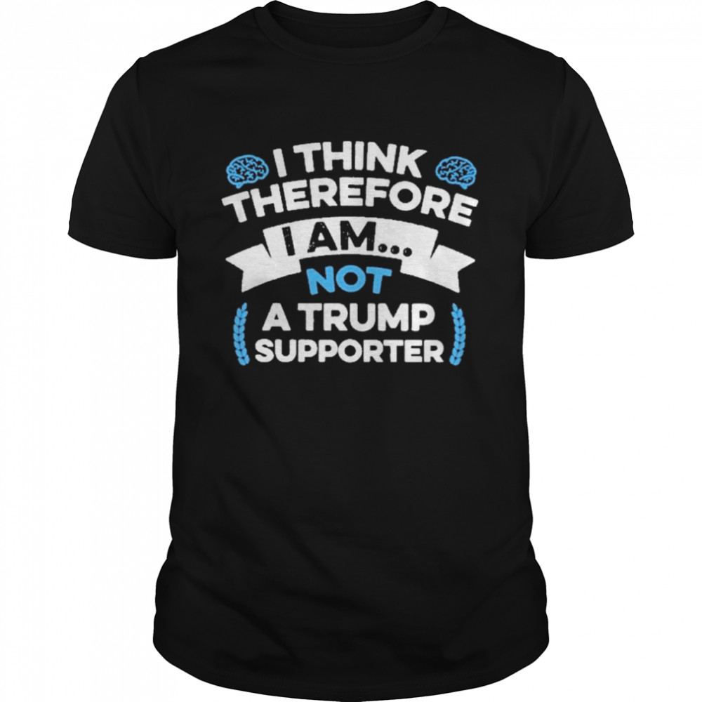 Anti Trump I Think Therefore I Am Not A Trump Supporter Shirt