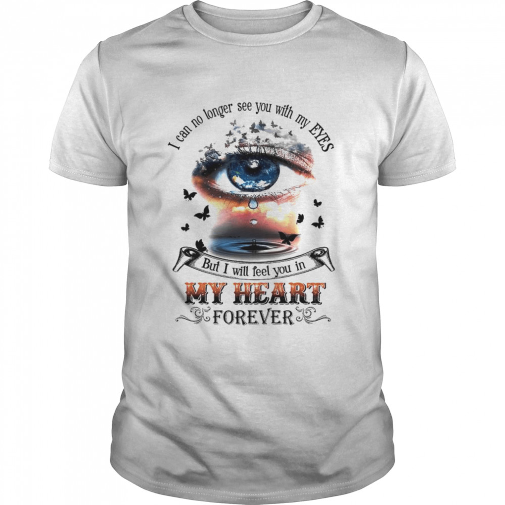 I can no longer see you with my eyes but I will feel you in my heart shirt