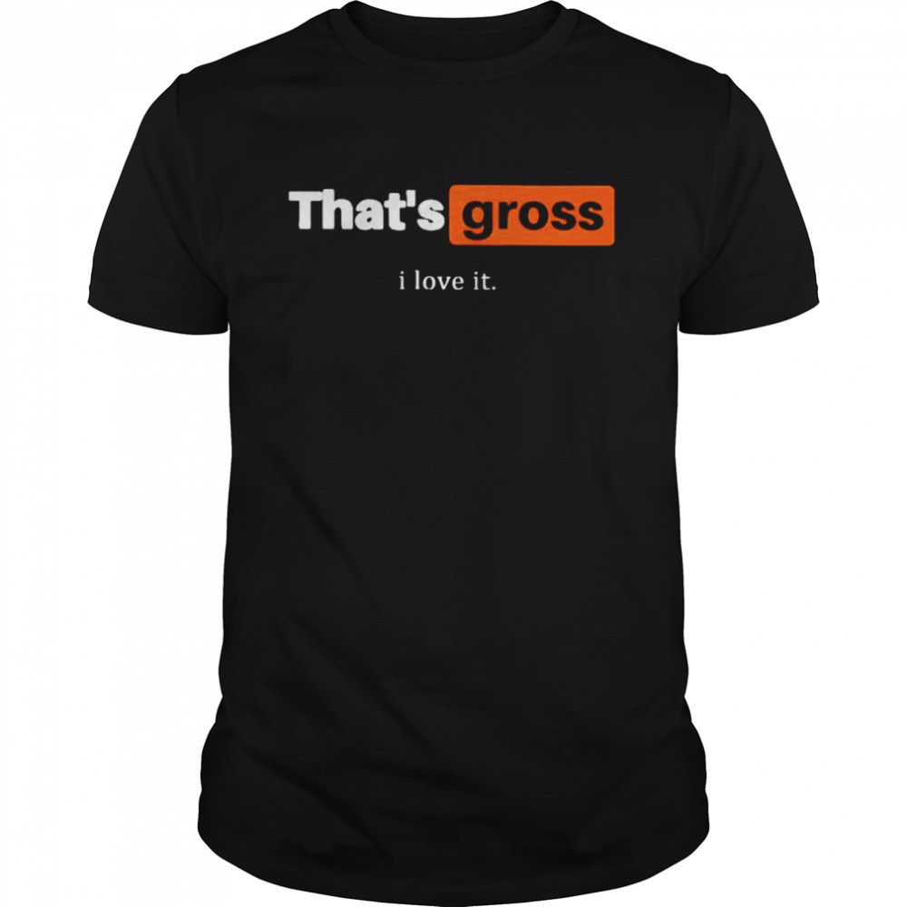 That’s Gross I Love It Shirt