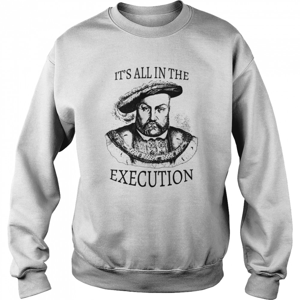 King Henry VIII It’s All In The Execution shirt Unisex Sweatshirt
