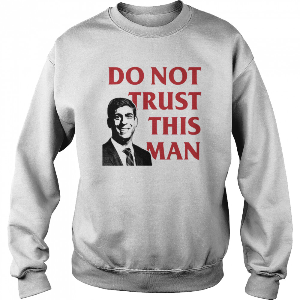 never rishi sunak tory mp do not trust this man shirt unisex sweatshirt