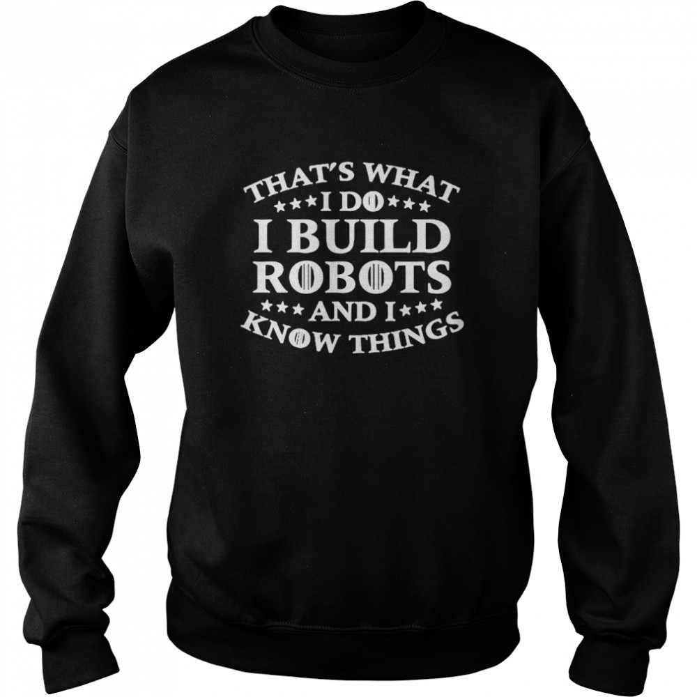 thats what i do i build robots i know things shirt unisex sweatshirt