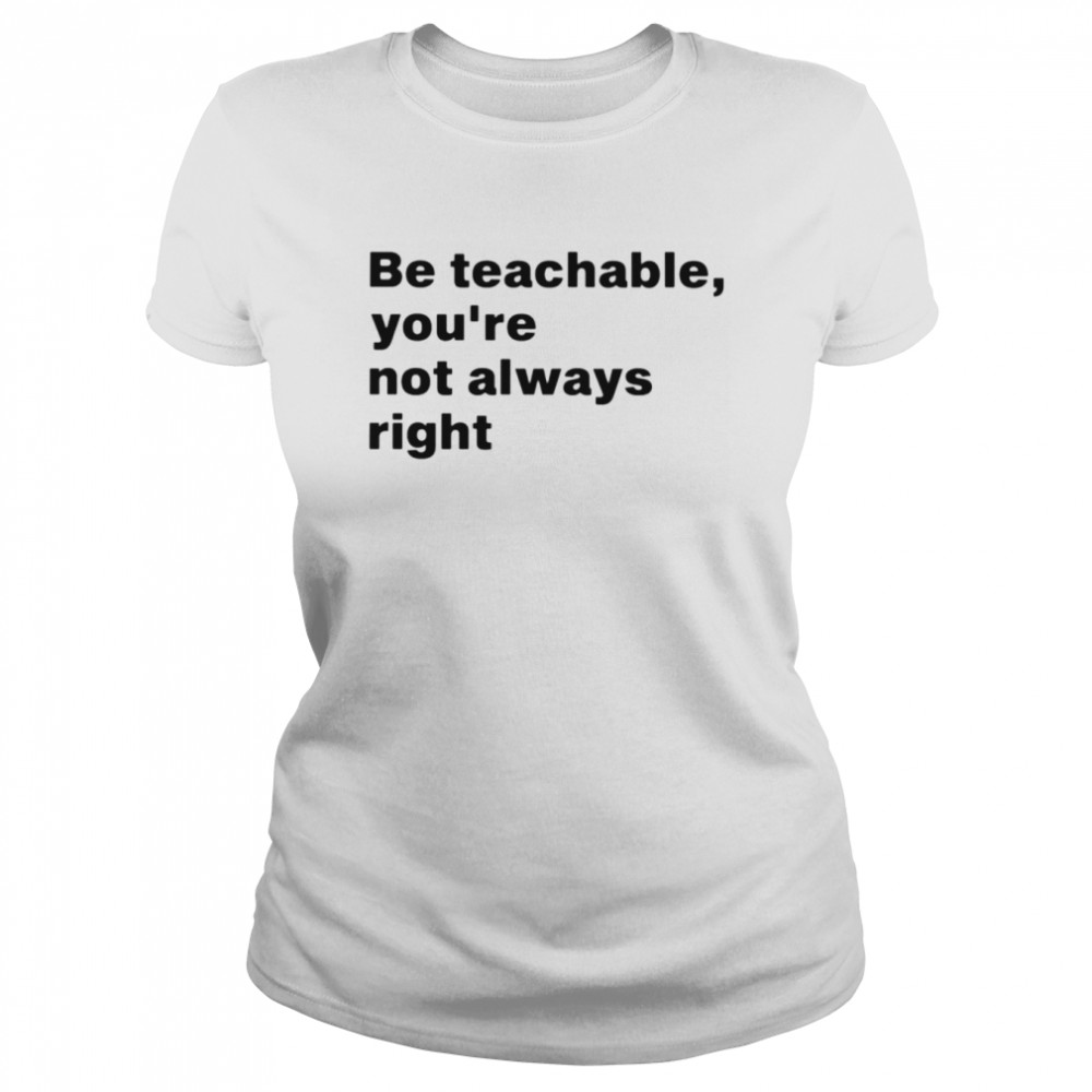 Be teachable you’re not always right shirt Classic Women's T-shirt