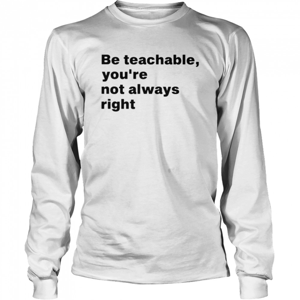 Be teachable you’re not always right shirt Long Sleeved T-shirt
