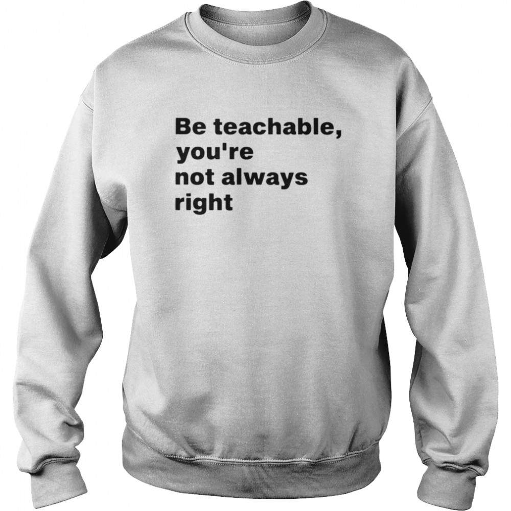Be teachable you’re not always right shirt Unisex Sweatshirt