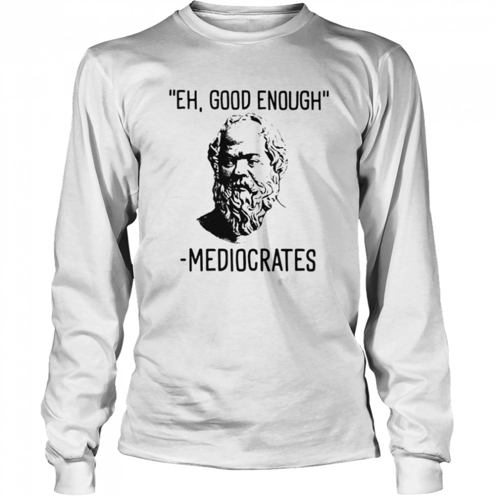 Eh good enough mediocrates shirt Long Sleeved T-shirt