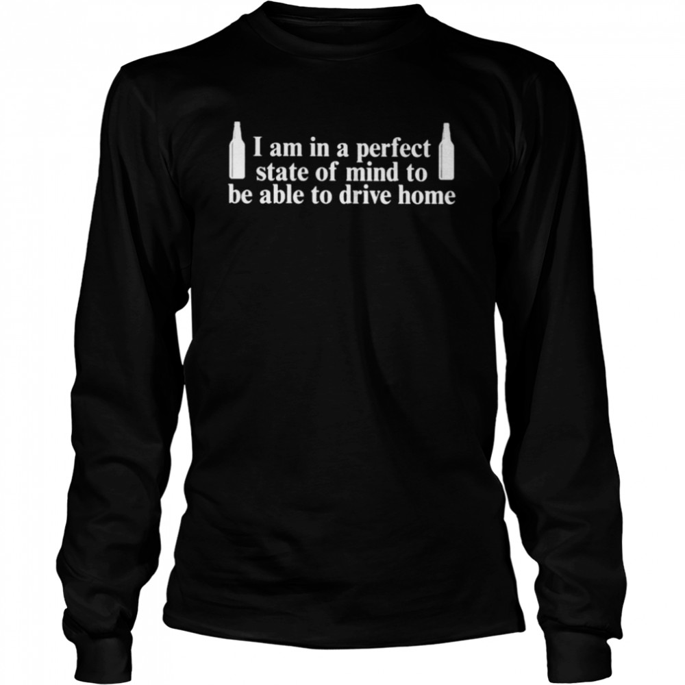 I am in a perfect state of mind to be able to drive home shirt Long Sleeved T-shirt