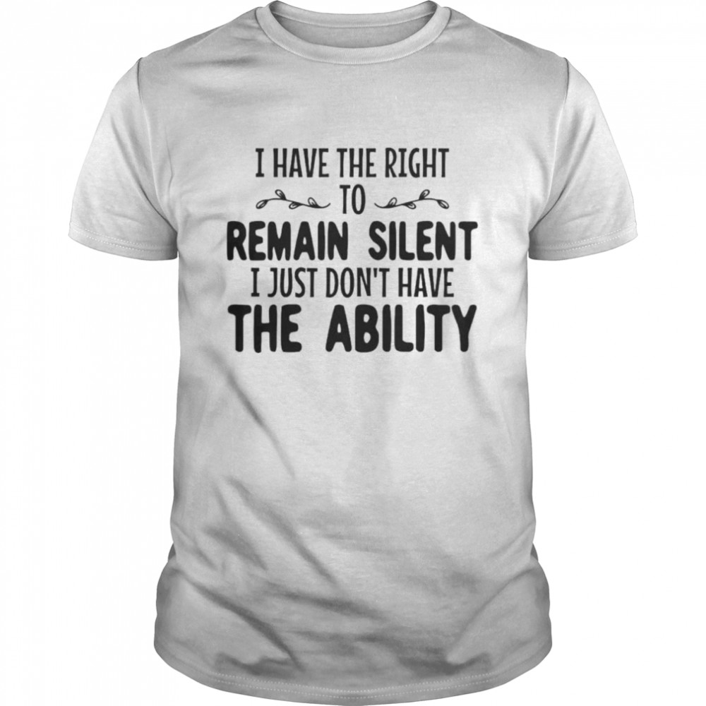 I have the right to remain silent I just don’t have the ability unisex T-shirt