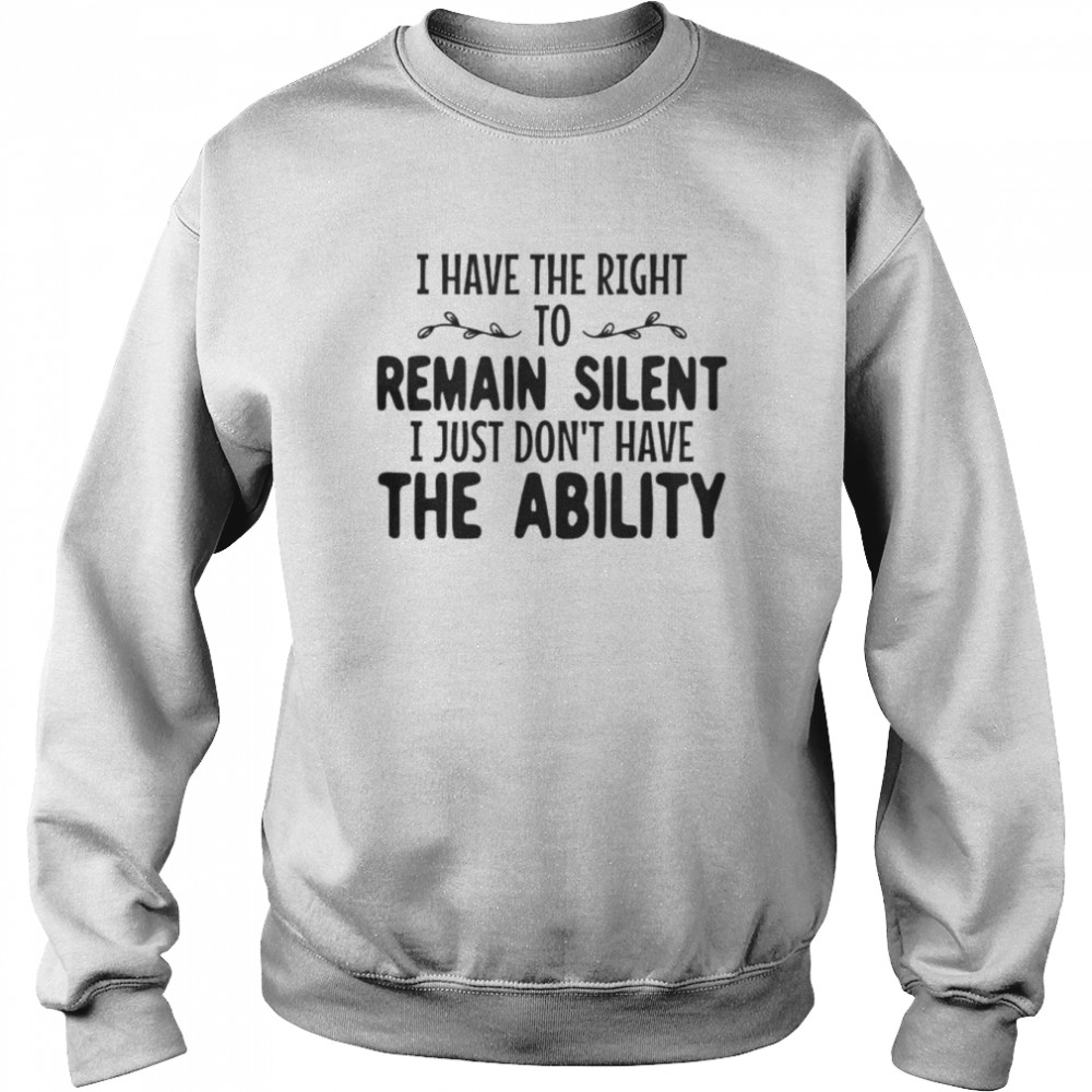 I have the right to remain silent I just don’t have the ability unisex T-shirt Unisex Sweatshirt