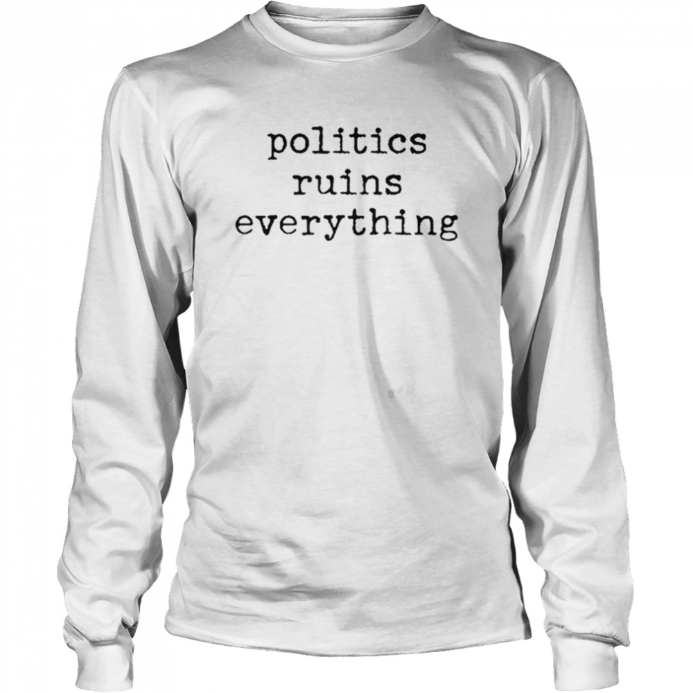 Politics Ruins Everything  Long Sleeved T-shirt