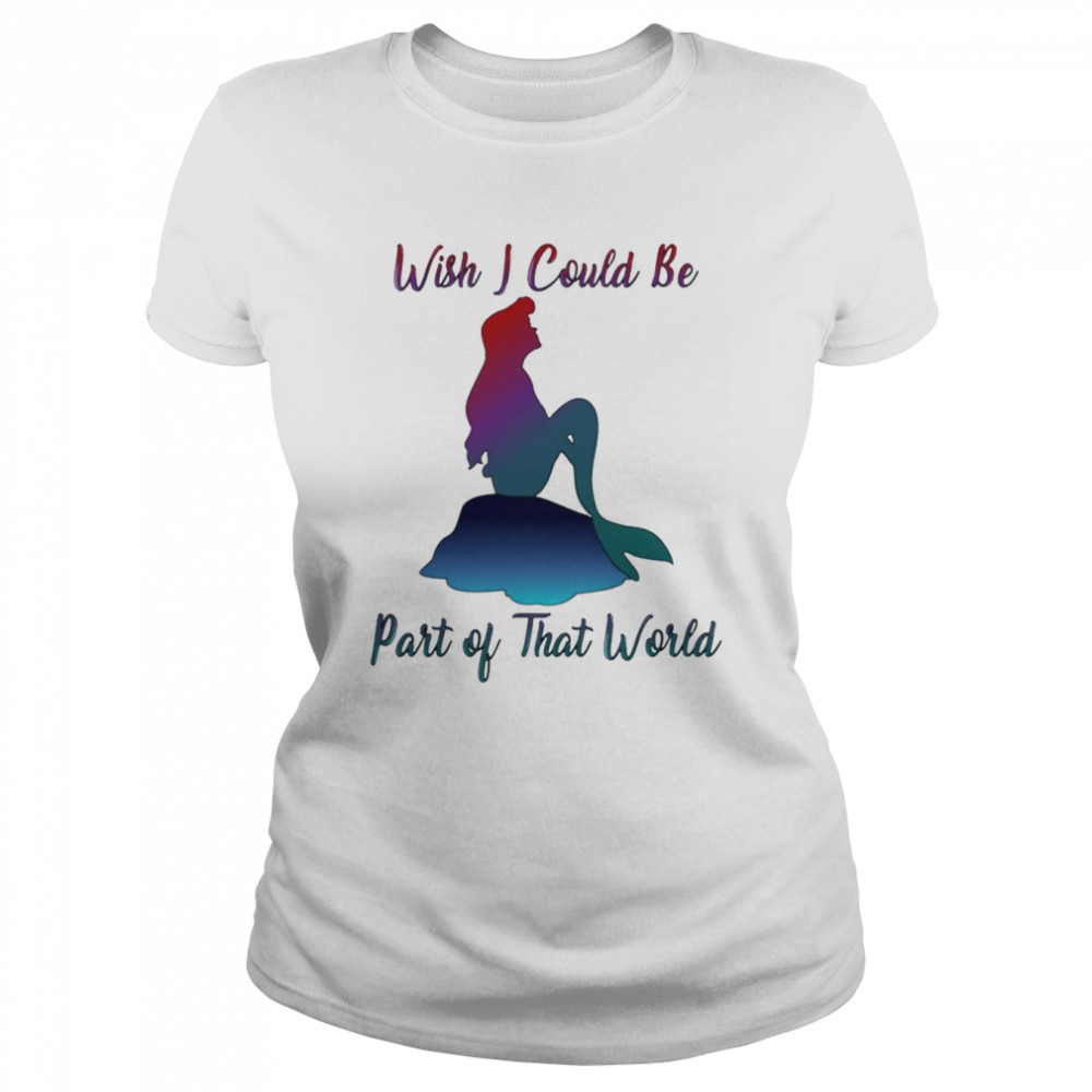 Wish I Could Be Part Of That World The Little Mermaid shirt Classic Women's T-shirt