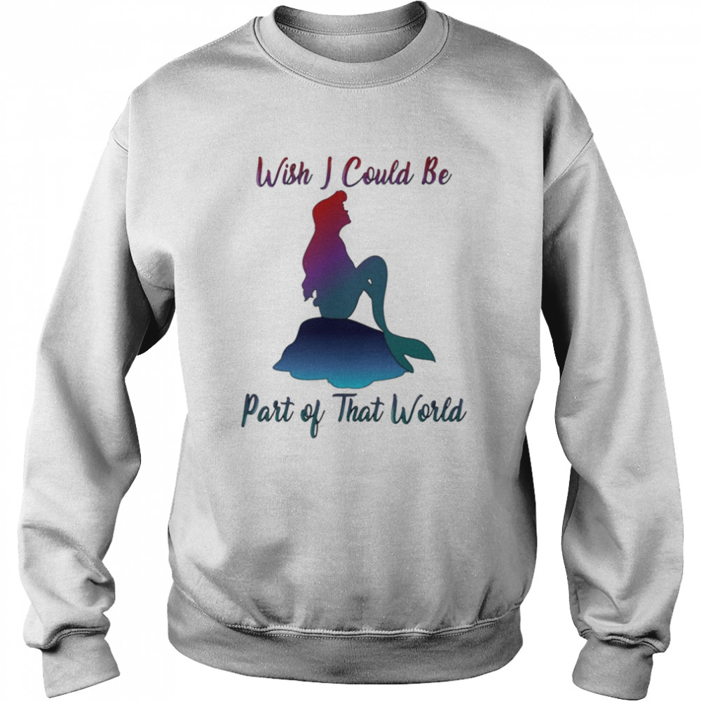 Wish I Could Be Part Of That World The Little Mermaid shirt Unisex Sweatshirt