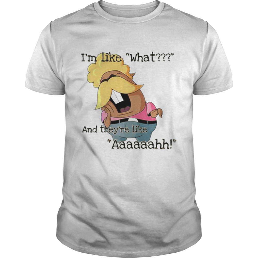 I’m Like What And They’re Like Aaaaaah Shirt