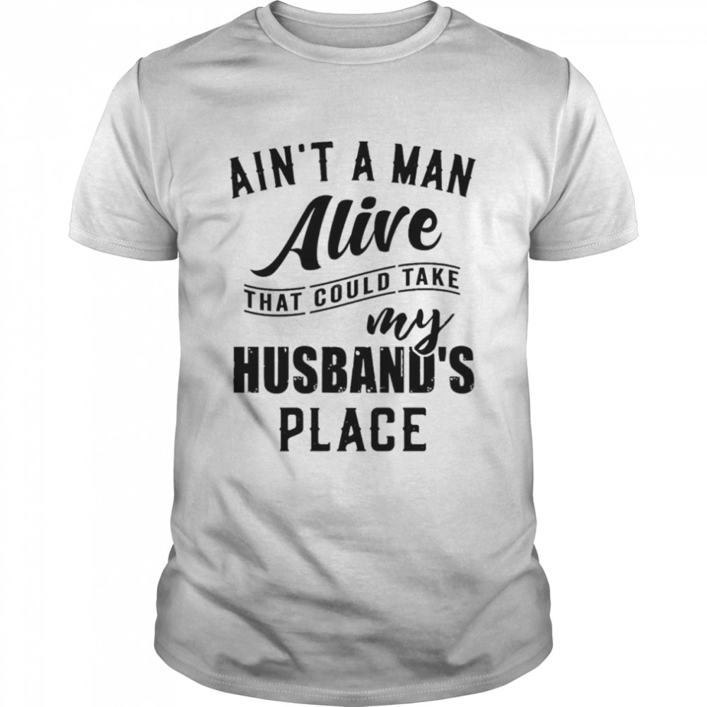Ain’t a man alive that could take my husband’s place shirt