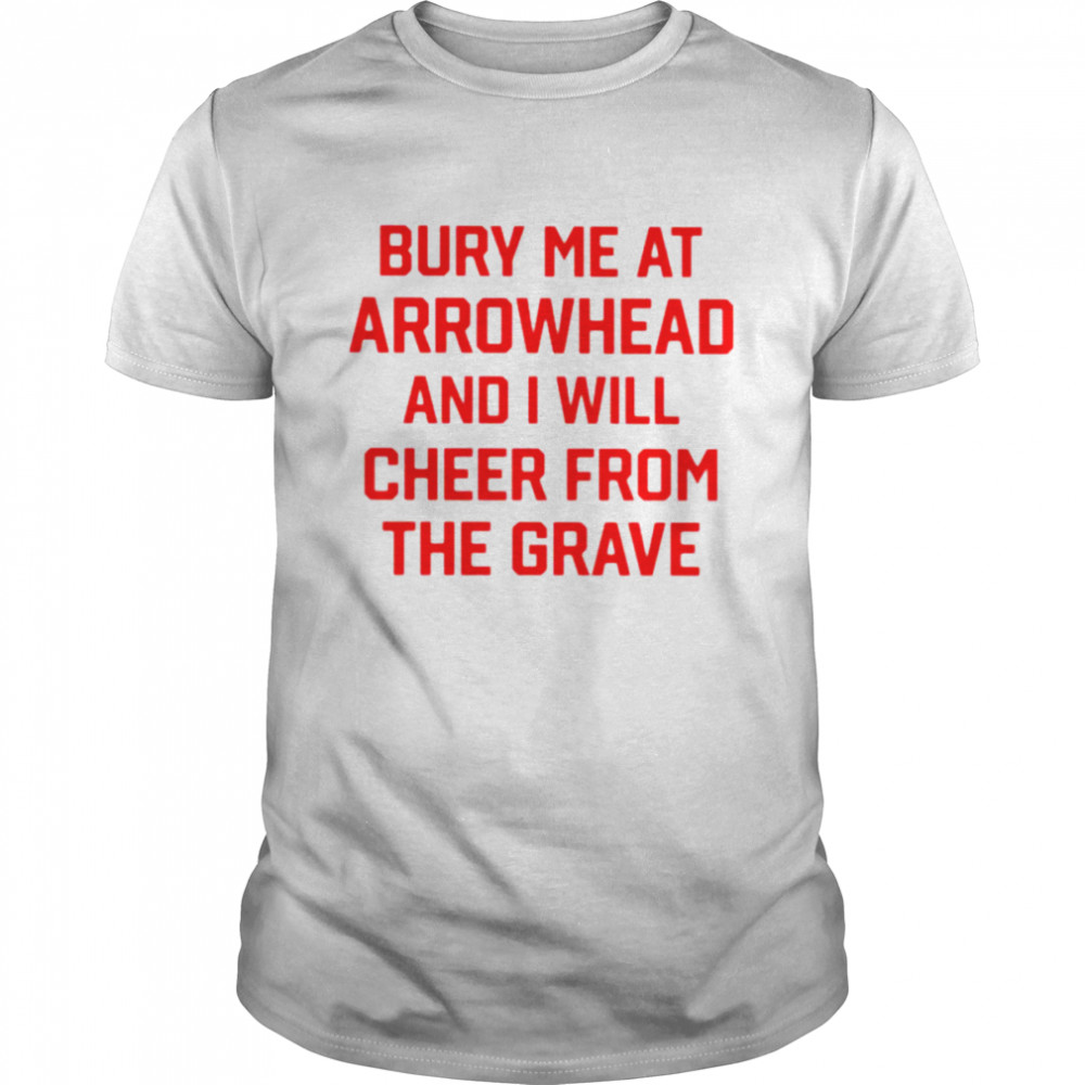 Bury me at arrowhead and i will cheer from the grave shirt