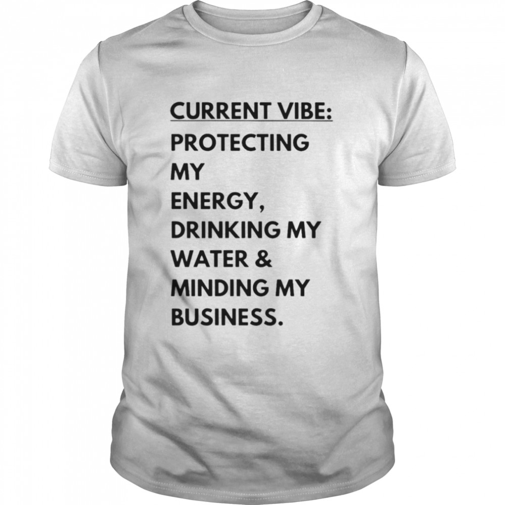 Current vibe protecting my energy drinking my water minding my business shirt