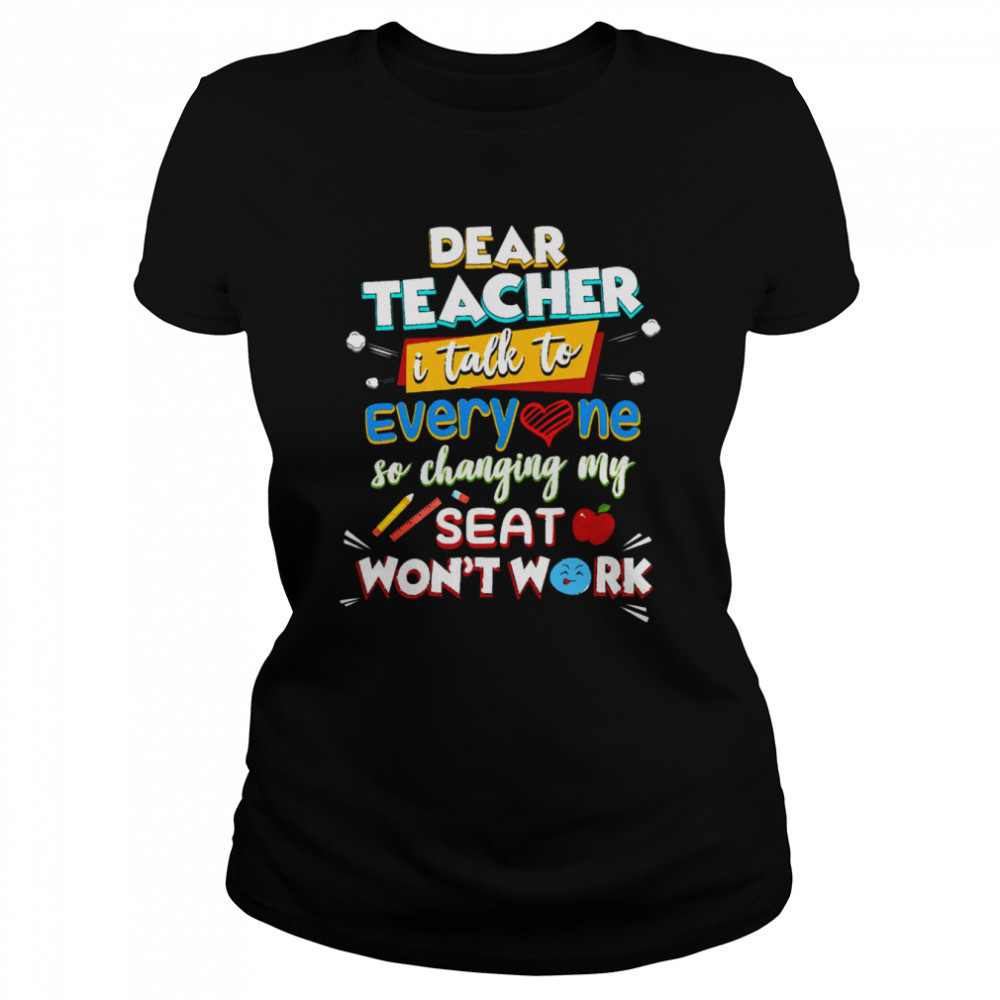 Dear Teacher I Talk To Everyone So Moving My Seat Won’t Help shirt Classic Women's T-shirt