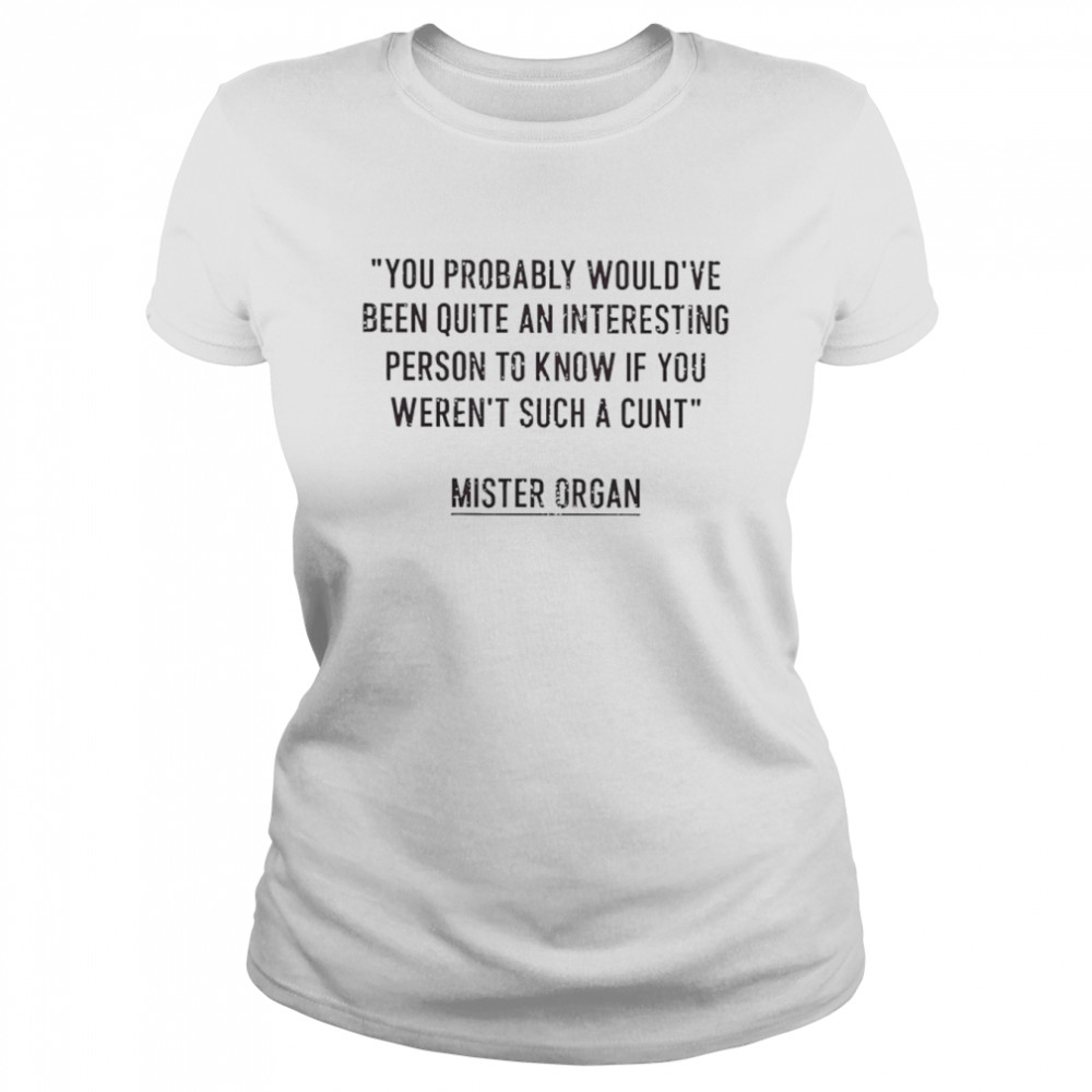 You probably would’ve been quite an interesting person to know if you weren’t such a cunt shirt Classic Women's T-shirt