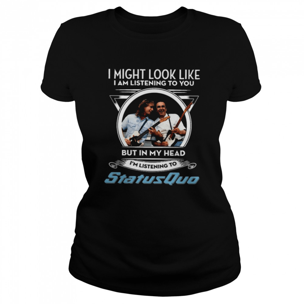 I Might Look Like I’m Listening To You But In My Head I’m Listening To Status Quo shirt Classic Women's T-shirt