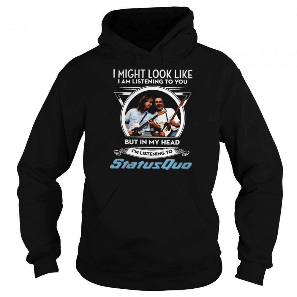 I Might Look Like I’m Listening To You But In My Head I’m Listening To Status Quo shirt Unisex Hoodie