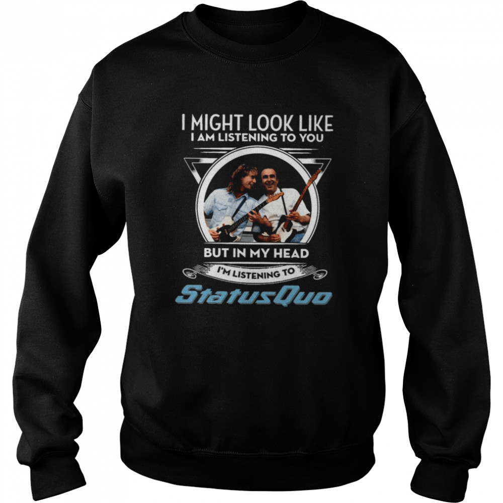 I Might Look Like I’m Listening To You But In My Head I’m Listening To Status Quo shirt Unisex Sweatshirt