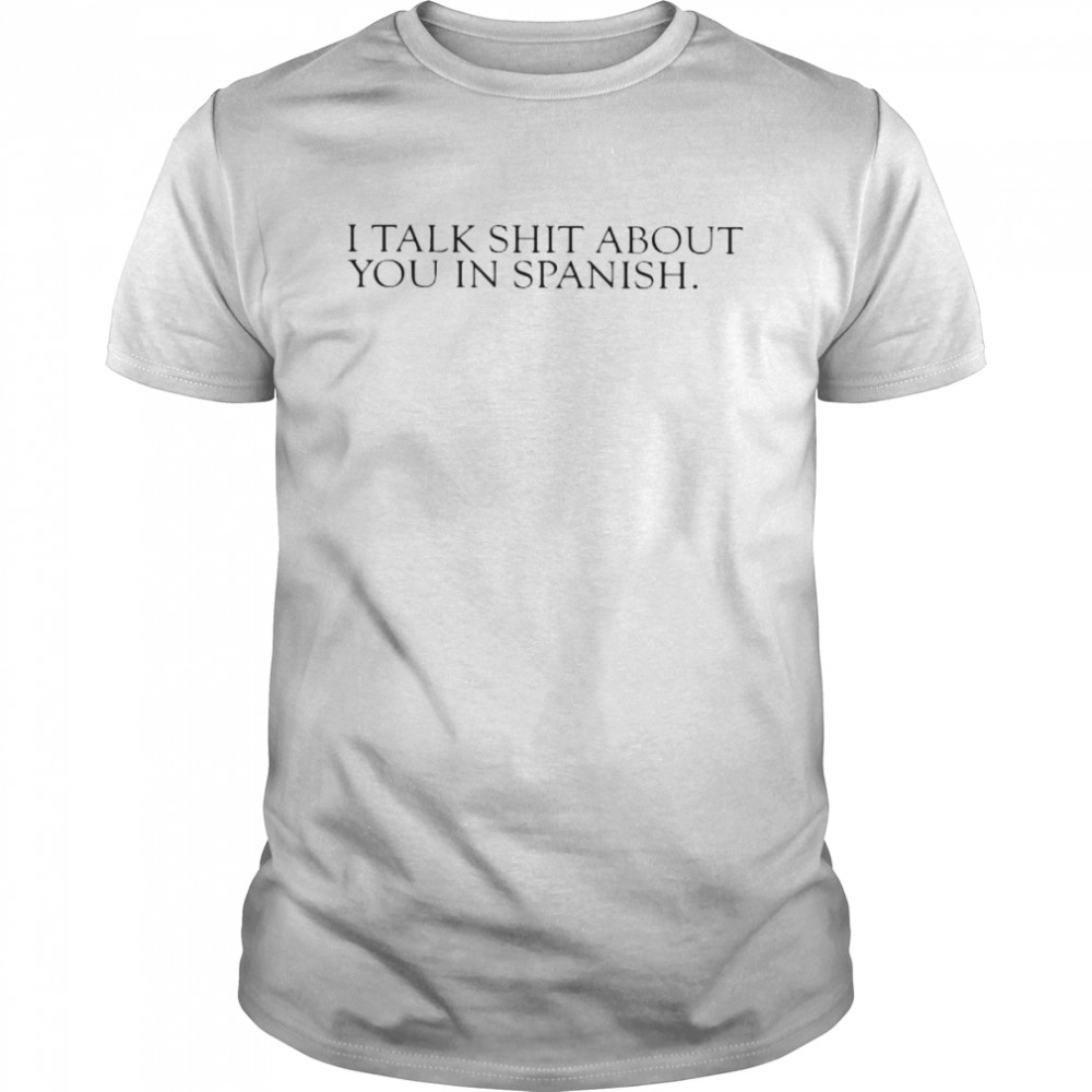 I talk shit about you in spanish shirt