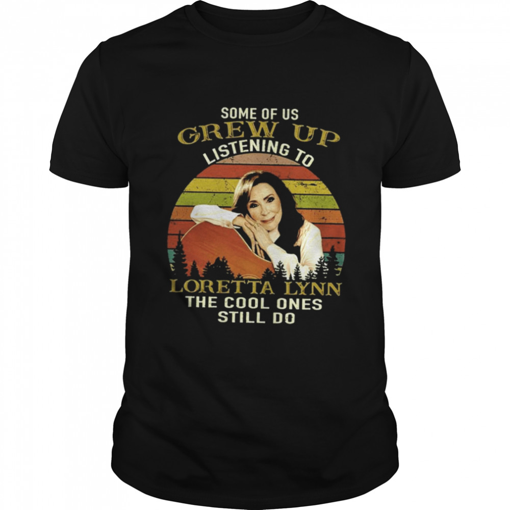 Some Of Us Grew Up Listening To Loretta Lynn The Cool Ones Still Do Shirt
