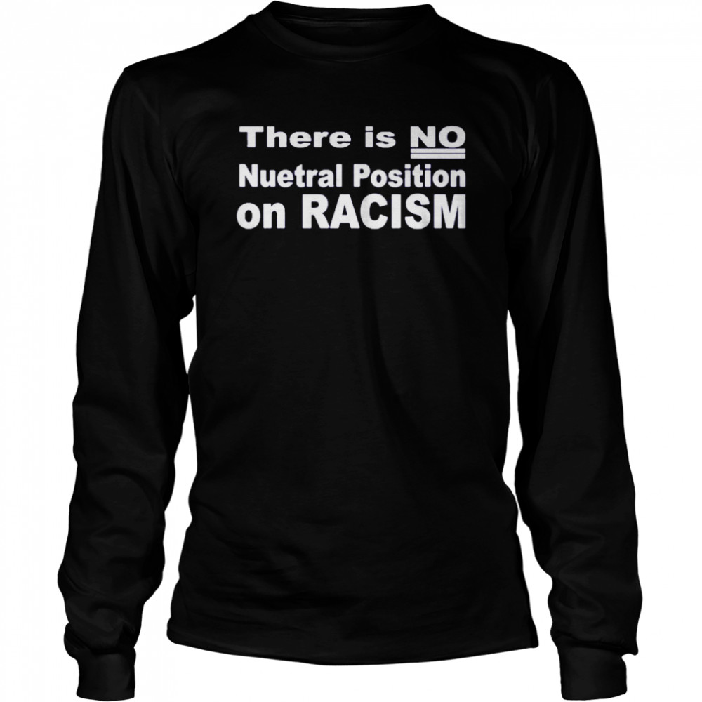 There Is No Neutral Position On Racism Long Sleeve -Unisex T- Long Sleeved T-shirt