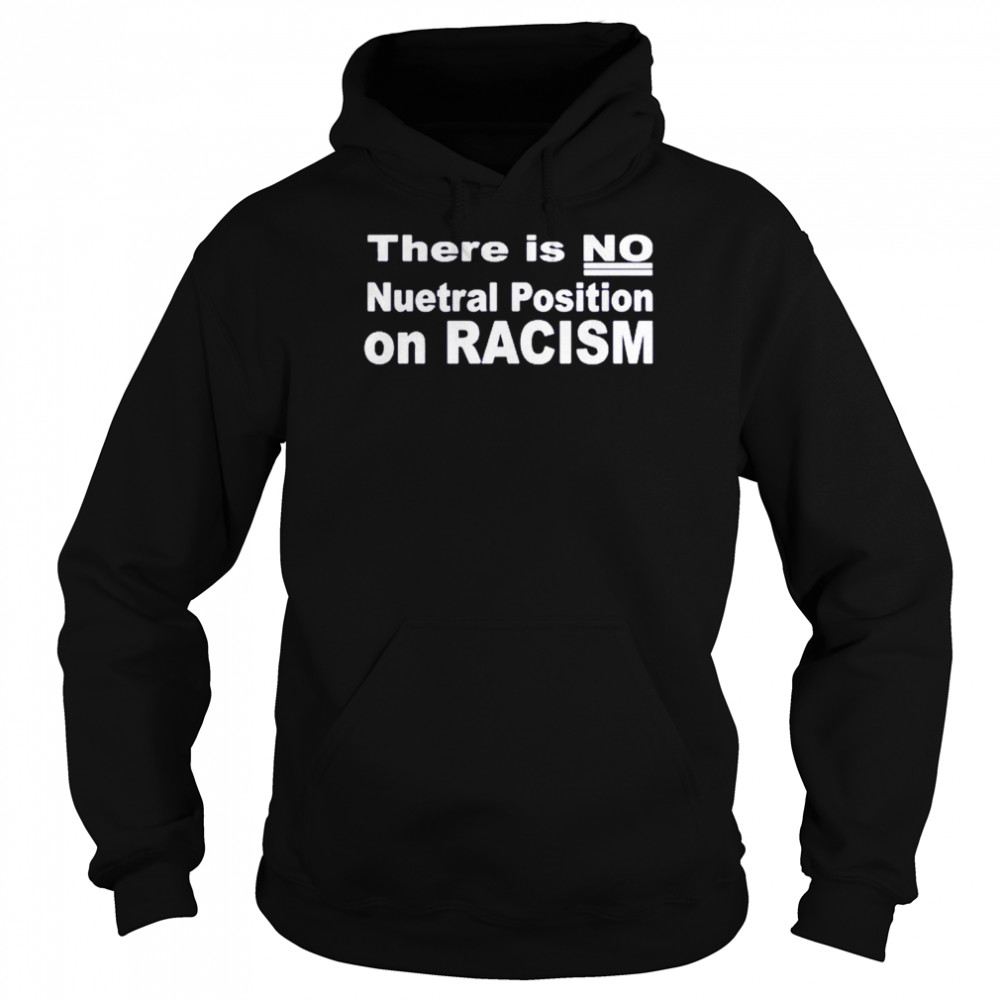 There Is No Neutral Position On Racism Long Sleeve -Unisex T- Unisex Hoodie