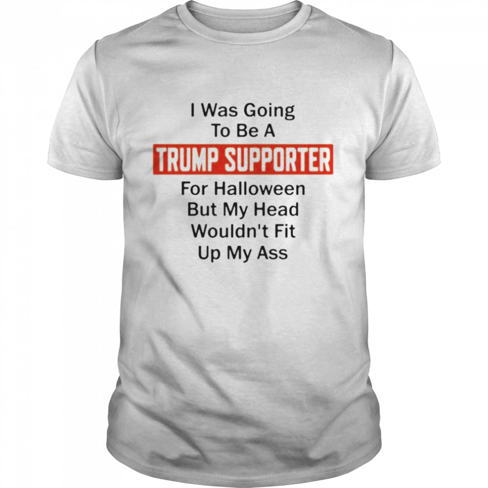 Best i was going to be a Trump supporter for Halloween but my head wouldn’t fit up my ass shirt
