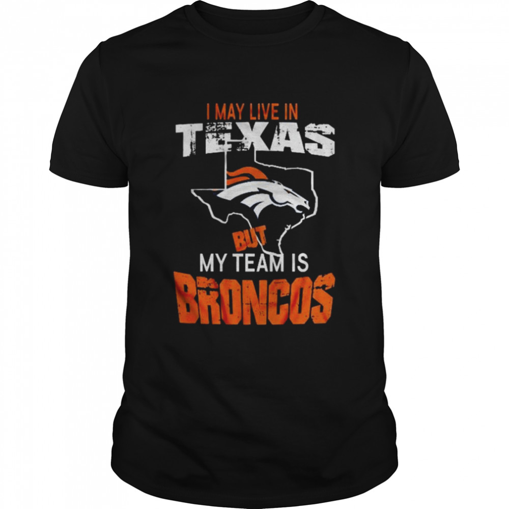 Denver Broncos I May Live In Texas But My Team Is Broncos 2022 Shirt