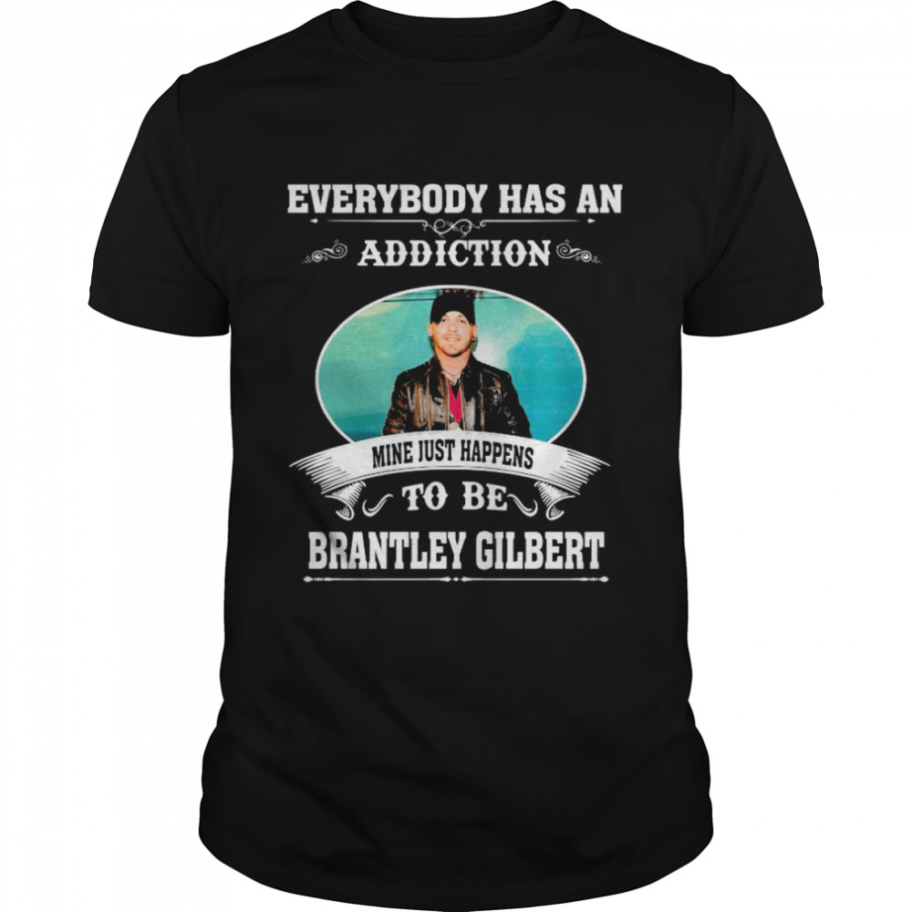 Everybody has an addiction mine just happens to be Brantley Gilbert shirt