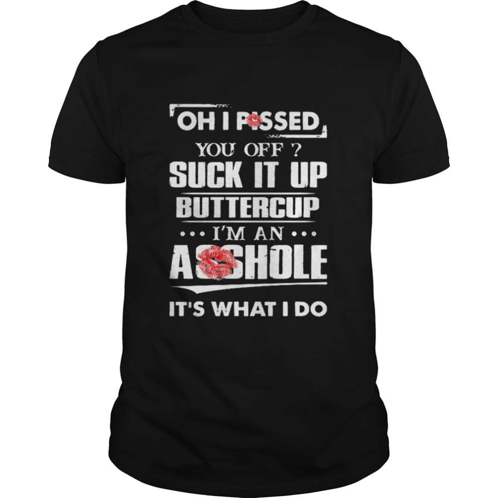 Oh I Pissed You Off Suck It Up Buttercup I’m An Asshole It’s What I Do Shirt